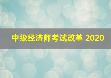 中级经济师考试改革 2020